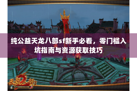 纯公益天龙八部sf新手必看,零门槛入坑指南与资源获取技巧 纯公益天龙八部sf新手必看,零门槛入坑指南与资源获取技巧
