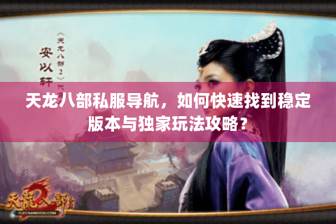 天龙八部私服导航,如何快速找到稳定版本与独家玩法攻略? 天龙八部私服导航,如何快速找到稳定版本与独家玩法攻略?