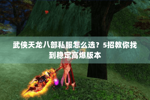 武侠天龙八部私服怎么选？5招教你找到稳定高爆版本