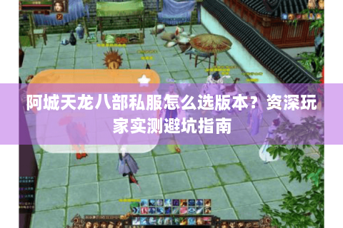阿城天龙八部私服怎么选版本？资深玩家实测避坑指南