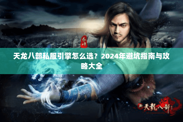天龙八部私服引擎怎么选？2024年避坑指南与攻略大全