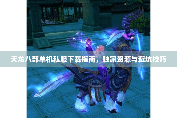 天龙八部单机私服下载指南，独家资源与避坑技巧