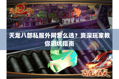天龙八部私服外网怎么选?资深玩家教你避坑指南 天龙八部私服外网怎么选?资深玩家教你避坑指南