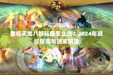 傲视天龙八部私服怎么选?2024年避坑指南与独家玩法 傲视天龙八部私服怎么选?2024年避坑指南与独家玩法