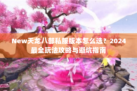 New天龙八部私服版本怎么选？2024最全玩法攻略与避坑指南