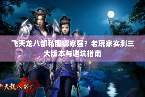 飞天龙八部私服哪家强？老玩家实测三大版本与避坑指南