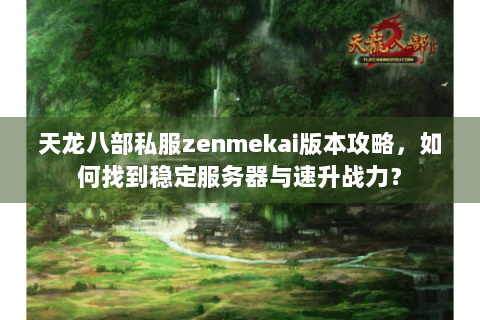 天龙八部私服zenmekai版本攻略，如何找到稳定服务器与速升战力？