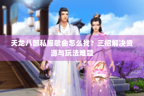 天龙八部私服歌曲怎么找？三招解决资源与玩法难题
