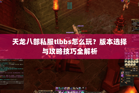 天龙八部私服tlbbs怎么玩?版本选择与攻略技巧全解析 天龙八部私服tlbbs怎么玩?版本选择与攻略技巧全解析