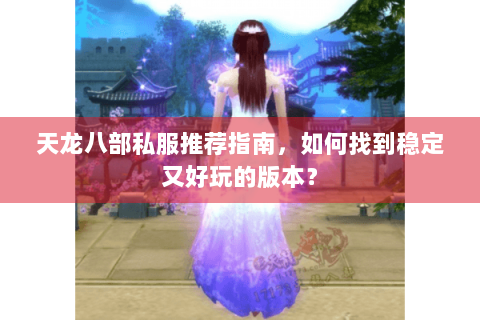 天龙八部私服推荐指南，如何找到稳定又好玩的版本？