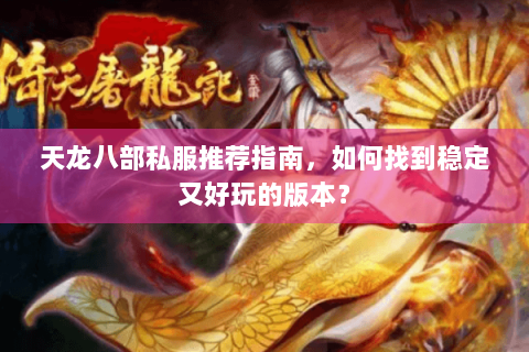 天龙八部私服推荐指南,如何找到稳定又好玩的版本? 天龙八部私服推荐指南,如何找到稳定又好玩的版本?