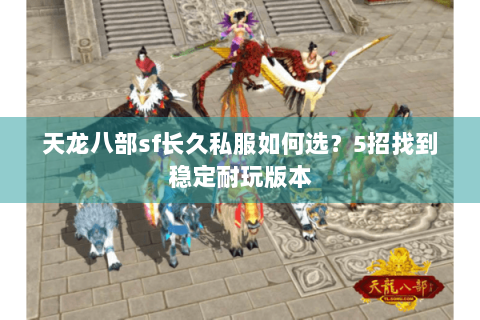 天龙八部sf长久私服如何选?5招找到稳定耐玩版本 天龙八部sf长久私服如何选?5招找到稳定耐玩版本