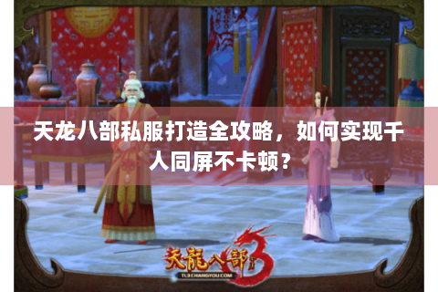 天龙八部私服打造全攻略,如何实现千人同屏不卡顿? 天龙八部私服打造全攻略,如何实现千人同屏不卡顿?