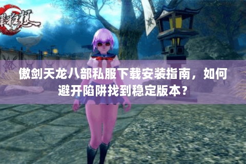 傲剑天龙八部私服下载安装指南，如何避开陷阱找到稳定版本？