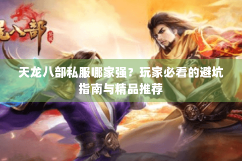 天龙八部私服哪家强?玩家必看的避坑指南与精品推荐 天龙八部私服哪家强?玩家必看的避坑指南与精品推荐