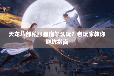 天龙八部私服星宿怎么玩?老玩家教你避坑指南 天龙八部私服星宿怎么玩?老玩家教你避坑指南