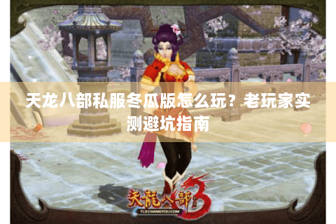 天龙八部私服冬瓜版怎么玩？老玩家实测避坑指南