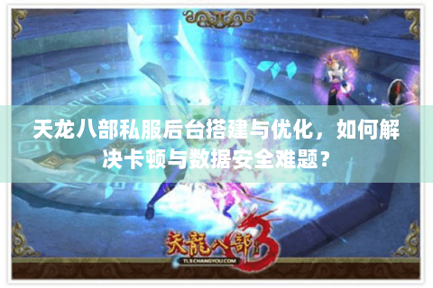 天龙八部私服后台搭建与优化，如何解决卡顿与数据安全难题？
