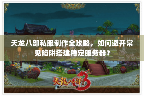 天龙八部私服制作全攻略，如何避开常见陷阱搭建稳定服务器？