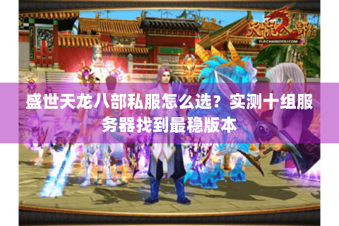 盛世天龙八部私服怎么选?实测十组服务器找到最稳版本 盛世天龙八部私服怎么选?实测十组服务器找到最稳版本