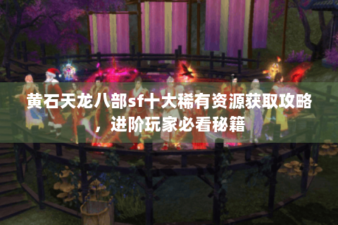 黄石天龙八部sf十大稀有资源获取攻略,进阶玩家必看秘籍 黄石天龙八部sf十大稀有资源获取攻略,进阶玩家必看秘籍