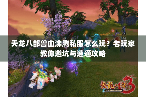 天龙八部兽血沸腾私服怎么玩？老玩家教你避坑与速通攻略