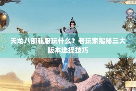 天龙八部私服玩什么?老玩家揭秘三大版本选择技巧 天龙八部私服玩什么?老玩家揭秘三大版本选择技巧