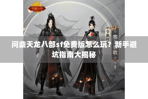 问鼎天龙八部sf免费版怎么玩?新手避坑指南大揭秘 问鼎天龙八部sf免费版怎么玩?新手避坑指南大揭秘