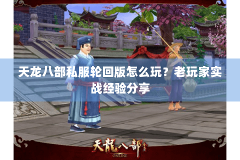天龙八部私服轮回版怎么玩？老玩家实战经验分享