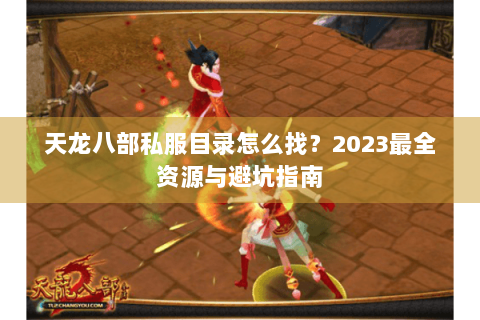 天龙八部私服目录怎么找？2023最全资源与避坑指南