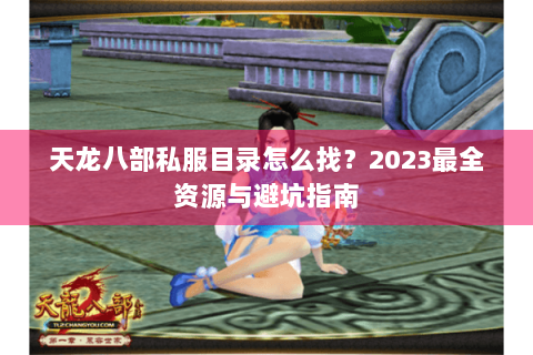 天龙八部私服目录怎么找?2023最全资源与避坑指南 天龙八部私服目录怎么找?2023最全资源与避坑指南