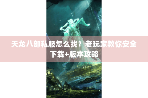 天龙八部私服怎么找？老玩家教你安全下载+版本攻略