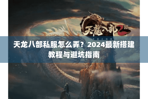 天龙八部私服怎么弄?2024最新搭建教程与避坑指南 天龙八部私服怎么弄?2024最新搭建教程与避坑指南