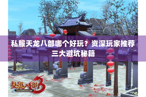 私服天龙八部哪个好玩？资深玩家推荐三大避坑秘籍