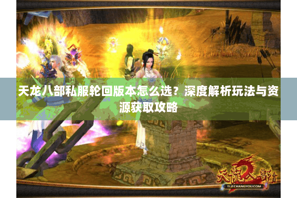 天龙八部私服轮回版本怎么选？深度解析玩法与资源获取攻略