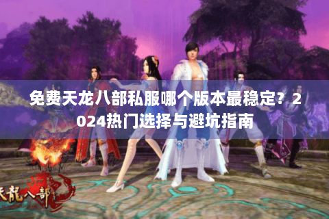 免费天龙八部私服哪个版本最稳定?2024热门选择与避坑指南 免费天龙八部私服哪个版本最稳定?2024热门选择与避坑指南