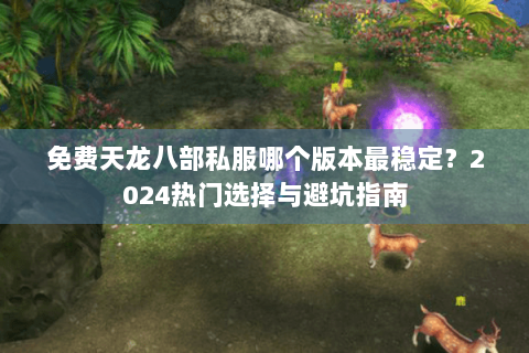 免费天龙八部私服哪个版本最稳定?2024热门选择与避坑指南 免费天龙八部私服哪个版本最稳定?2024热门选择与避坑指南
