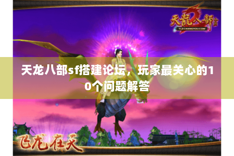 天龙八部sf搭建论坛，玩家最关心的10个问题解答