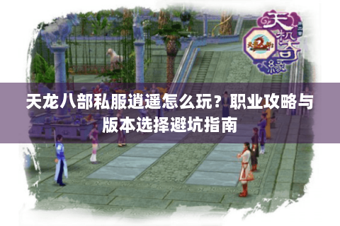 天龙八部私服逍遥怎么玩?职业攻略与版本选择避坑指南 天龙八部私服逍遥怎么玩?职业攻略与版本选择避坑指南