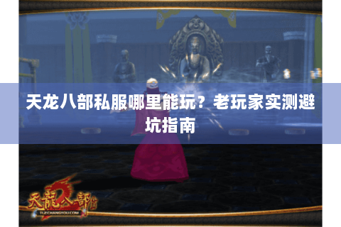 天龙八部私服哪里能玩?老玩家实测避坑指南 天龙八部私服哪里能玩?老玩家实测避坑指南