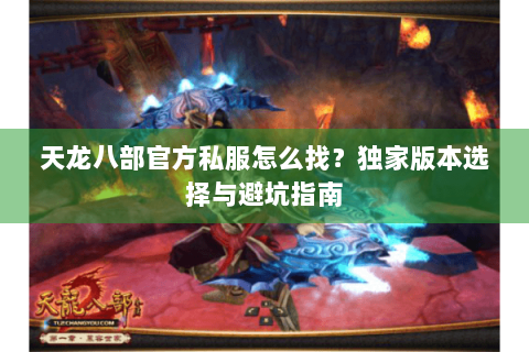 天龙八部官方私服怎么找？独家版本选择与避坑指南