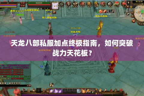 天龙八部私服加点终极指南，如何突破战力天花板？