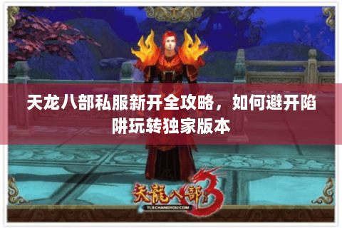 天龙八部私服新开全攻略,如何避开陷阱玩转独家版本 天龙八部私服新开全攻略,如何避开陷阱玩转独家版本