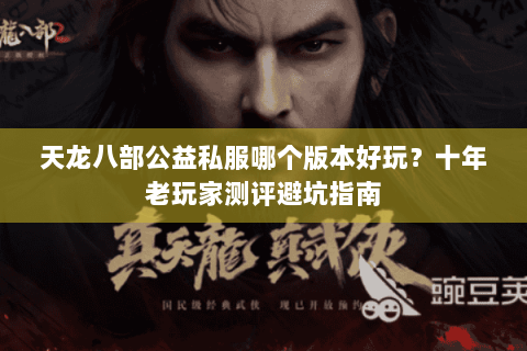 天龙八部公益私服哪个版本好玩？十年老玩家测评避坑指南
