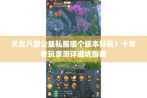天龙八部公益私服哪个版本好玩？十年老玩家测评避坑指南