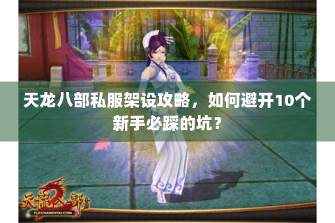 天龙八部私服架设攻略，如何避开10个新手必踩的坑？