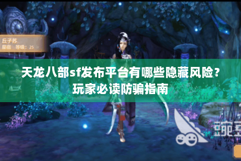 天龙八部sf发布平台有哪些隐藏风险?玩家必读防骗指南 天龙八部sf发布平台有哪些隐藏风险?玩家必读防骗指南