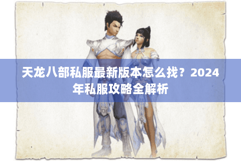 天龙八部私服最新版本怎么找?2024年私服攻略全解析 天龙八部私服最新版本怎么找?2024年私服攻略全解析