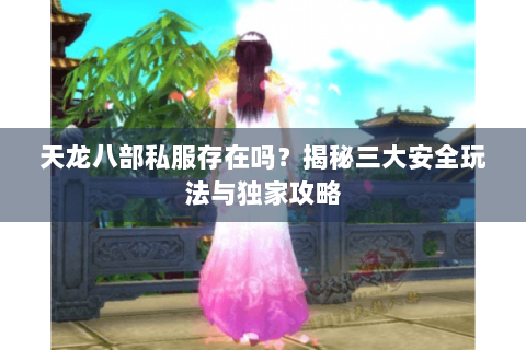 天龙八部私服存在吗？揭秘三大安全玩法与独家攻略