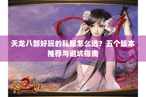 天龙八部好玩的私服怎么选?五个版本推荐与避坑指南 天龙八部好玩的私服怎么选?五个版本推荐与避坑指南